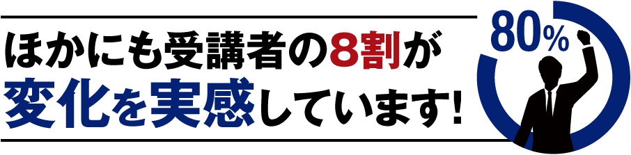 ほかにも受講者の8割が変化を実感しています!